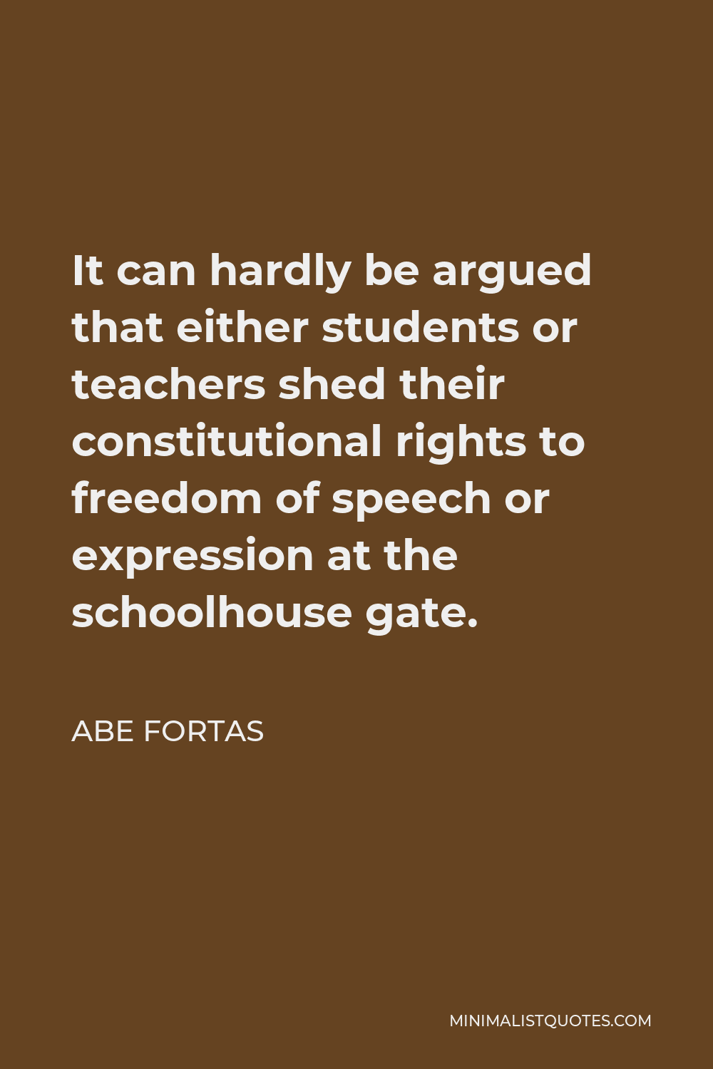 Abe Fortas Quote - It can hardly be argued that either students or teachers shed their constitutional rights to freedom of speech or expression at the schoolhouse gate.