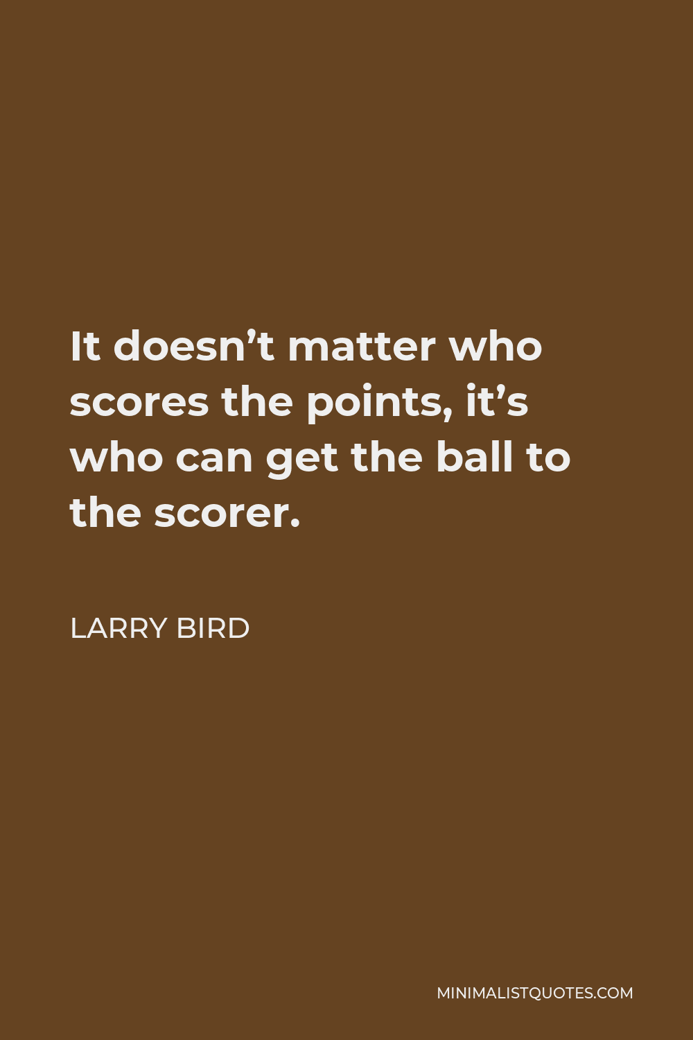 Larry Bird Quote - It doesn’t matter who scores the points, it’s who can get the ball to the scorer.