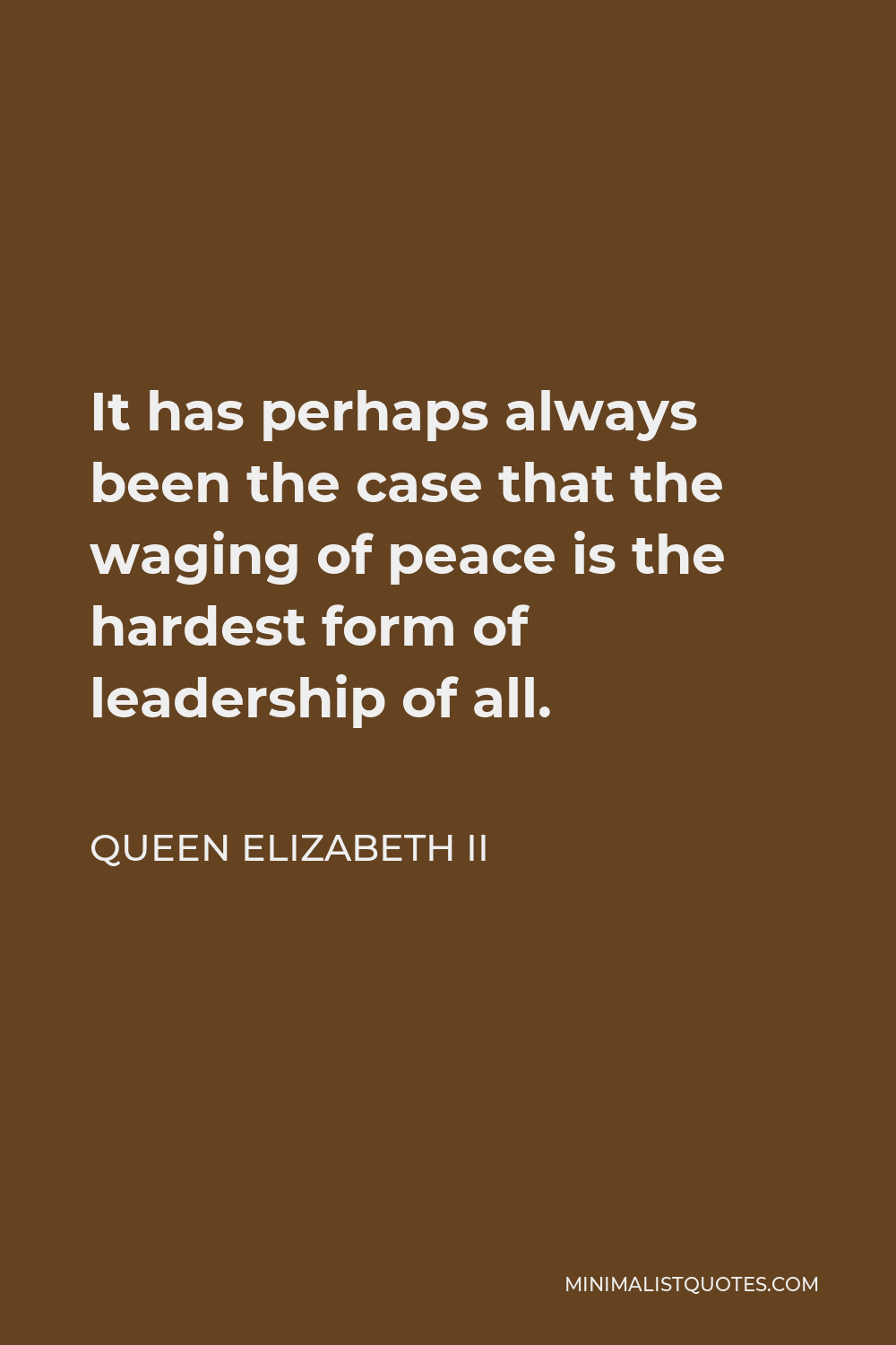 Queen Elizabeth II Quote - It has perhaps always been the case that the waging of peace is the hardest form of leadership of all.