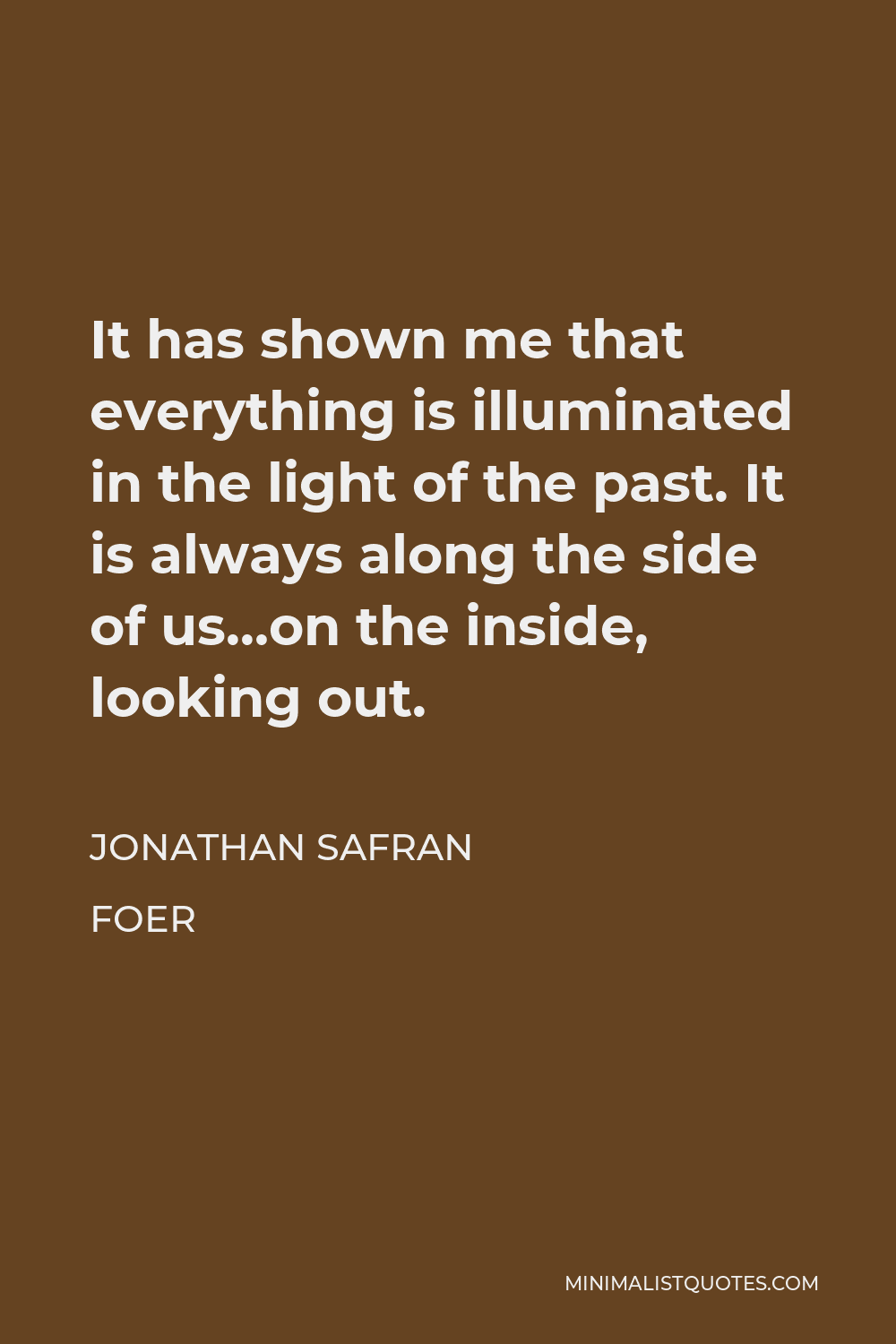 Jonathan Safran Foer Quote - It has shown me that everything is illuminated in the light of the past. It is always along the side of us…on the inside, looking out.