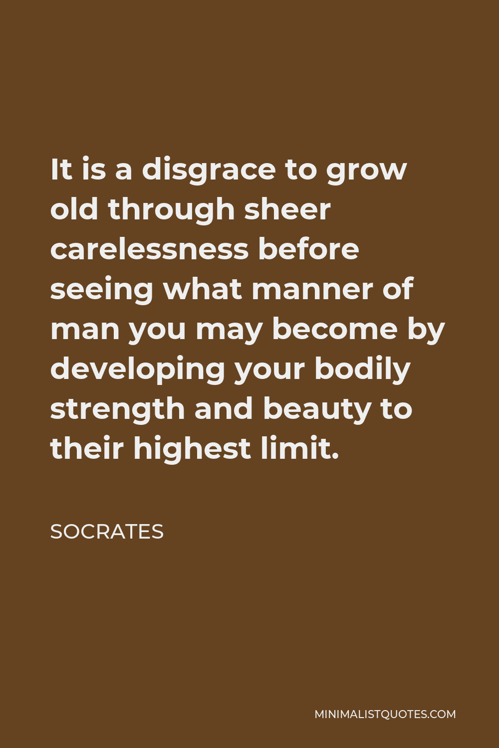 Socrates Quote - It is a disgrace to grow old through sheer carelessness before seeing what manner of man you may become by developing your bodily strength and beauty to their highest limit.