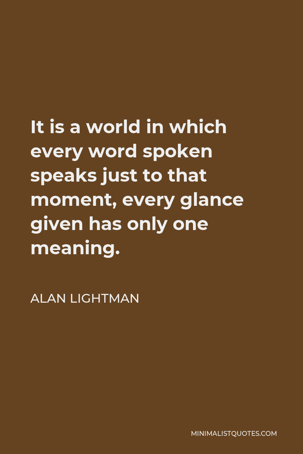 Alan Lightman Quote - It is a world in which every word spoken speaks just to that moment, every glance given has only one meaning, each touch has no past or no future, each kiss is a kiss of immediacy.