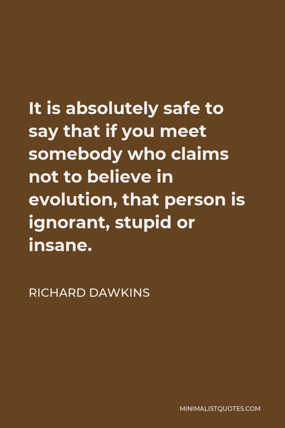 Richard Dawkins Quote - It is absolutely safe to say that if you meet somebody who claims not to believe in evolution, that person is ignorant, stupid or insane.
