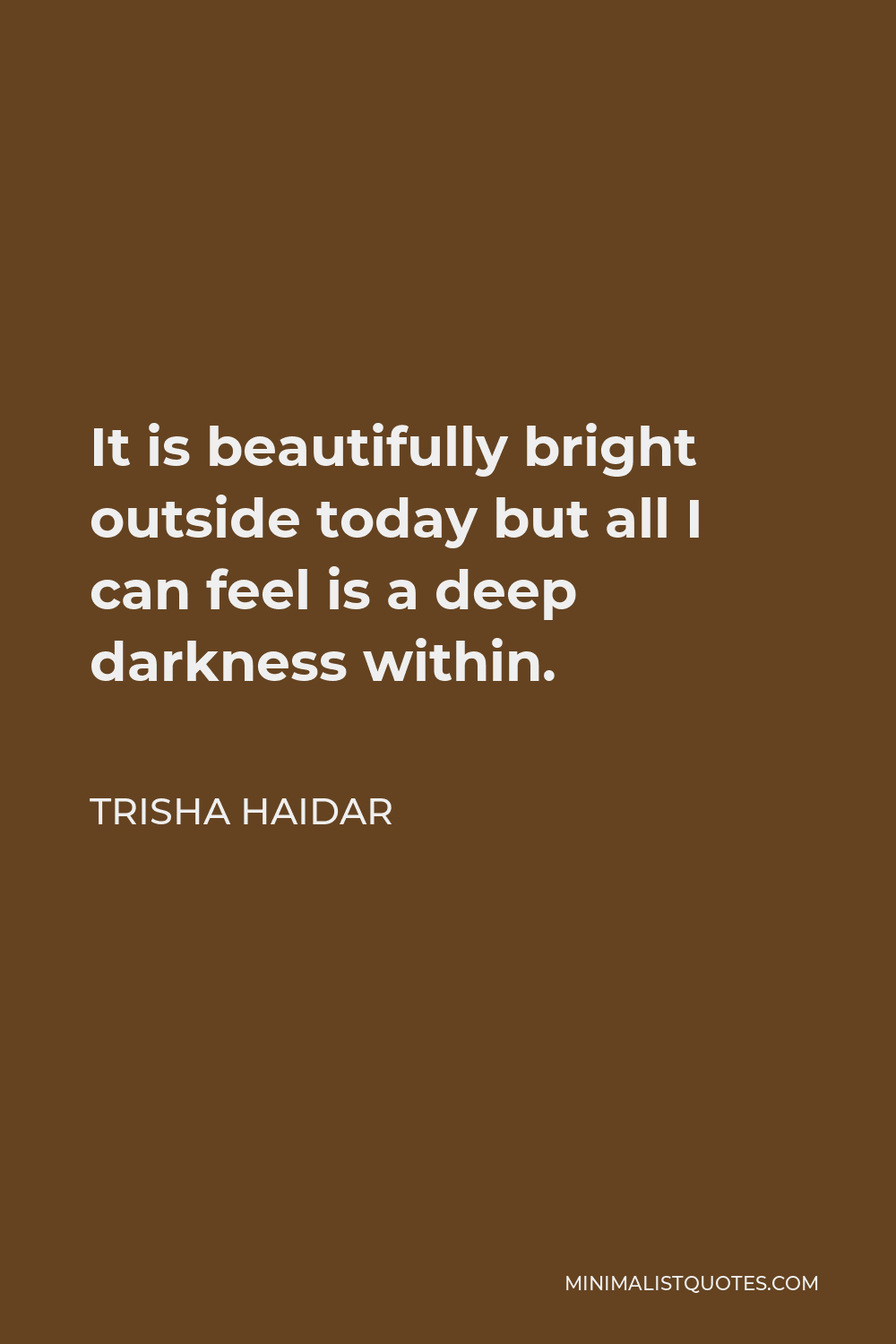 Trisha Haidar Quote - It is beautifully bright outside today but all I can feel is a deep darkness within.