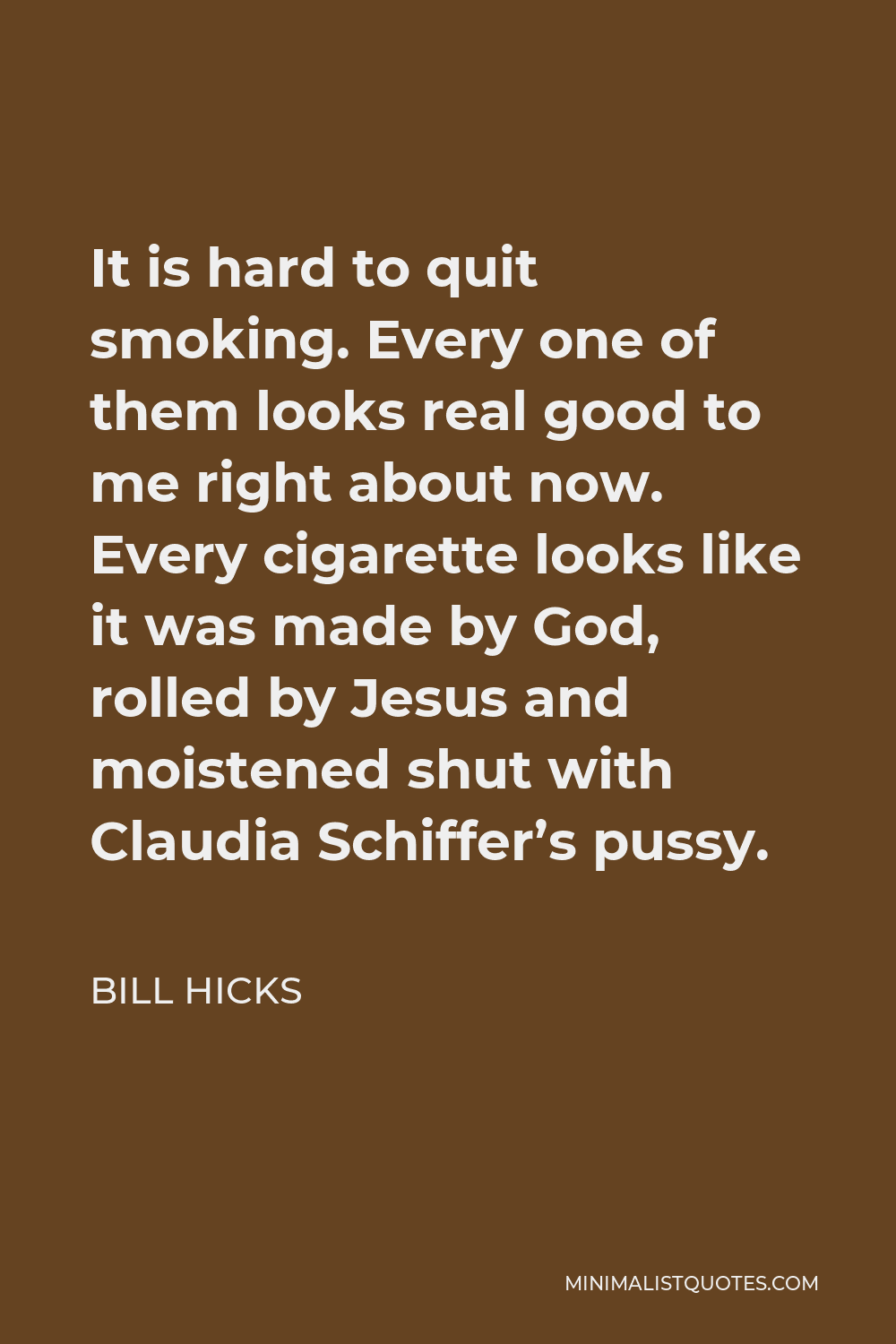 Bill Hicks Quote - It is hard to quit smoking. Every one of them looks real good to me right about now. Every cigarette looks like it was made by God, rolled by Jesus and moistened shut with Claudia Schiffer’s pussy.