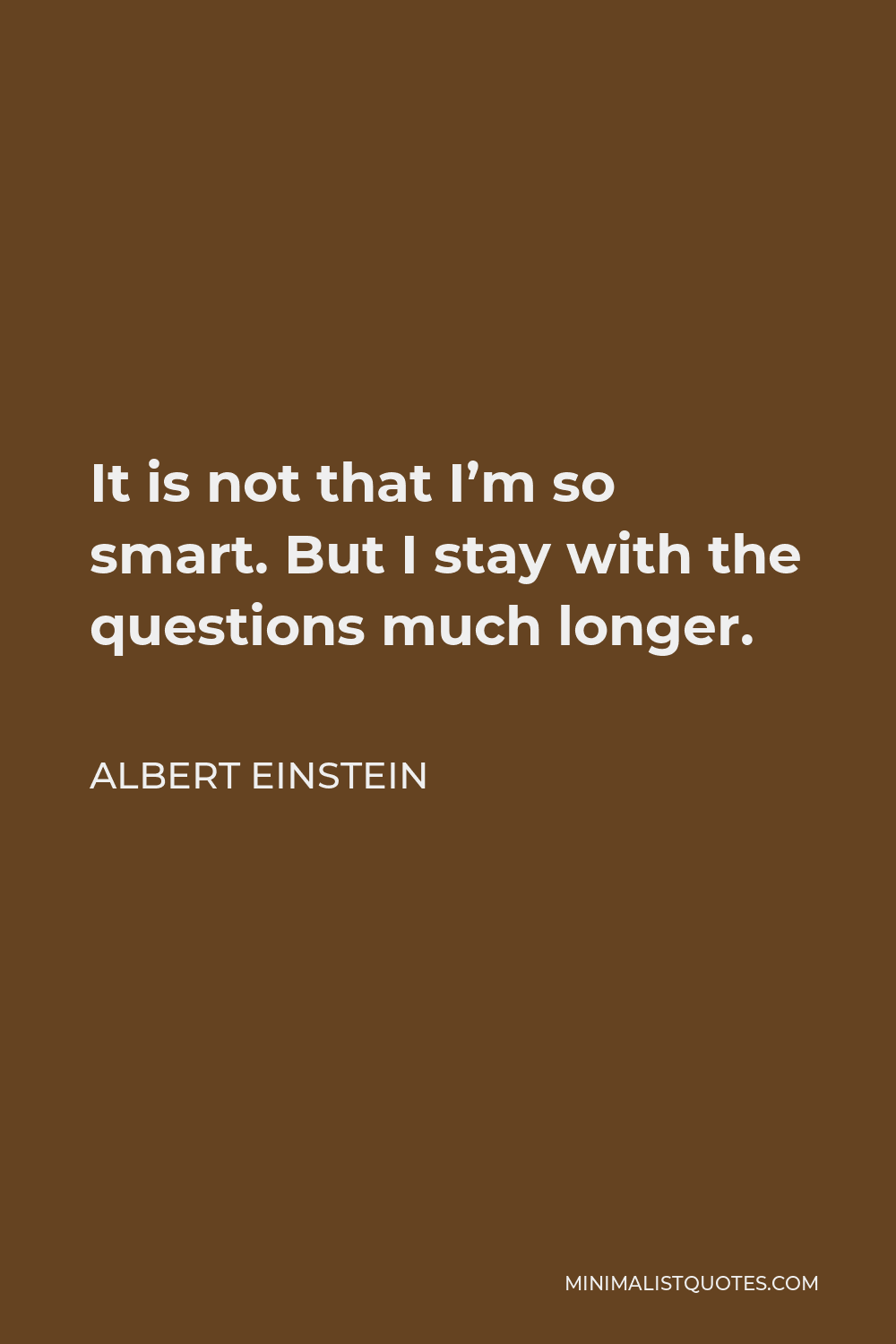 Albert Einstein Quote - It is not that I’m so smart. But I stay with the questions much longer.