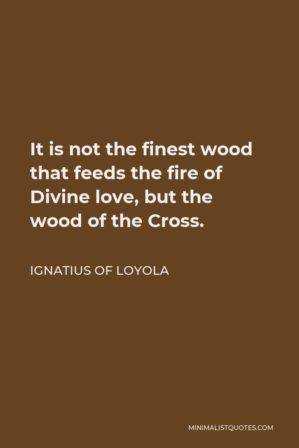 Ignatius of Loyola Quote - It is not the finest wood that feeds the fire of Divine love, but the wood of the Cross.