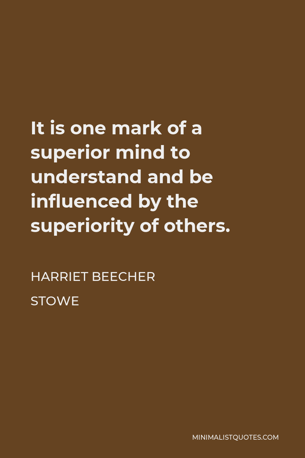 Harriet Beecher Stowe Quote - It is one mark of a superior mind to understand and be influenced by the superiority of others.