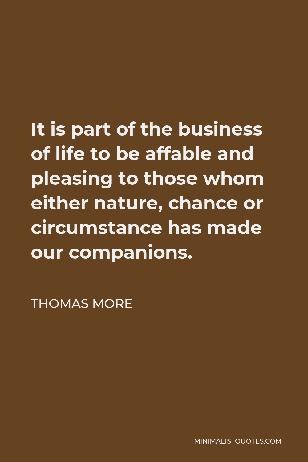 Thomas More Quote - It is part of the business of life to be affable and pleasing to those whom either nature, chance or circumstance has made our companions.