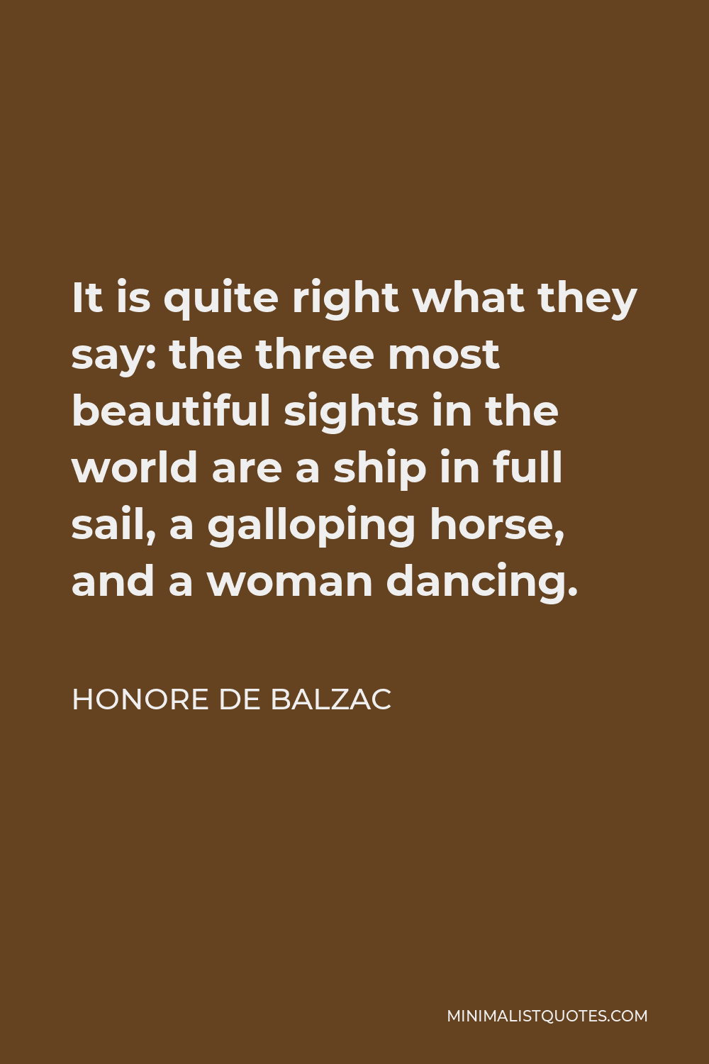 Honore de Balzac Quote - It is quite right what they say: the three most beautiful sights in the world are a ship in full sail, a galloping horse, and a woman dancing.