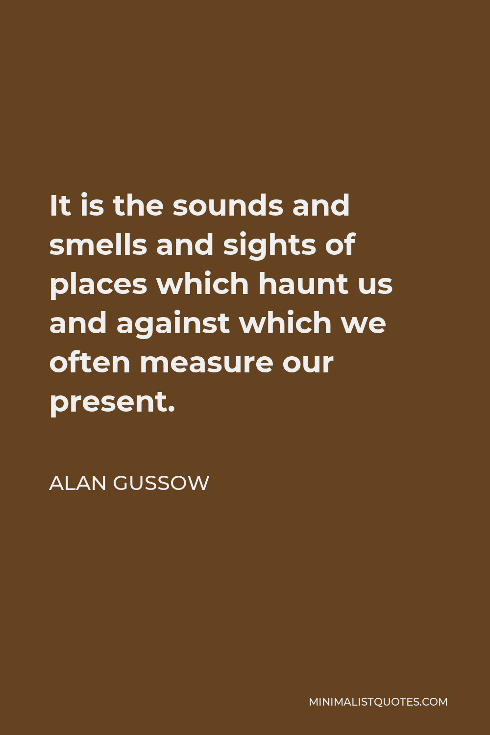Alan Gussow Quote - It is the sounds and smells and sights of places which haunt us and against which we often measure our present.
