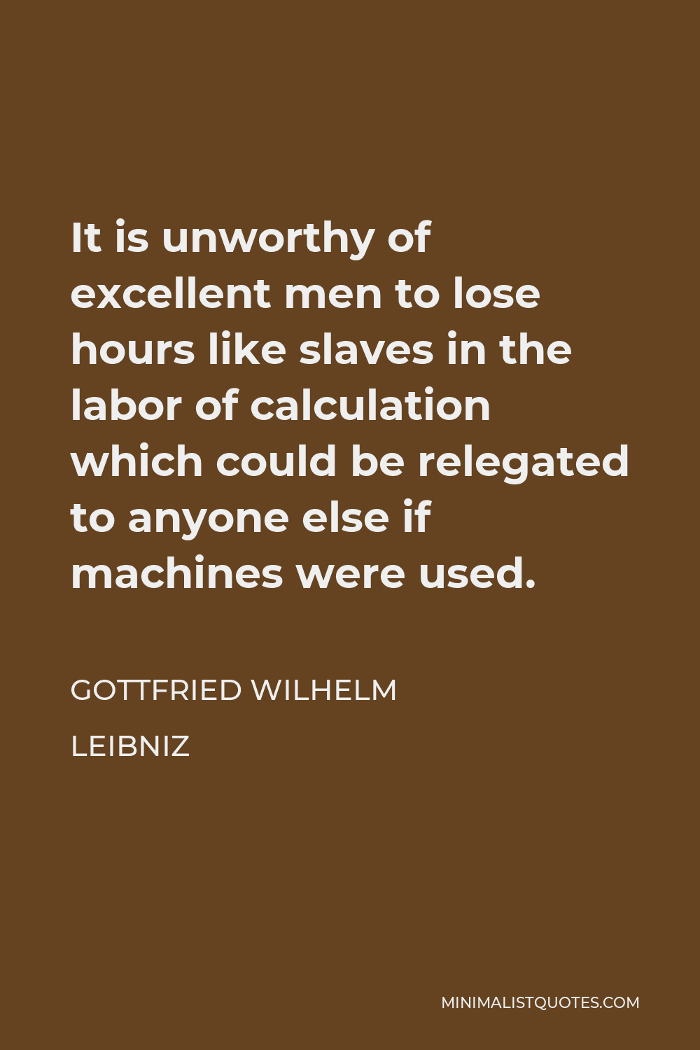 Gottfried Wilhelm Leibniz Quote - It is unworthy of excellent men to lose hours like slaves in the labor of calculation which could be relegated to anyone else if machines were used.