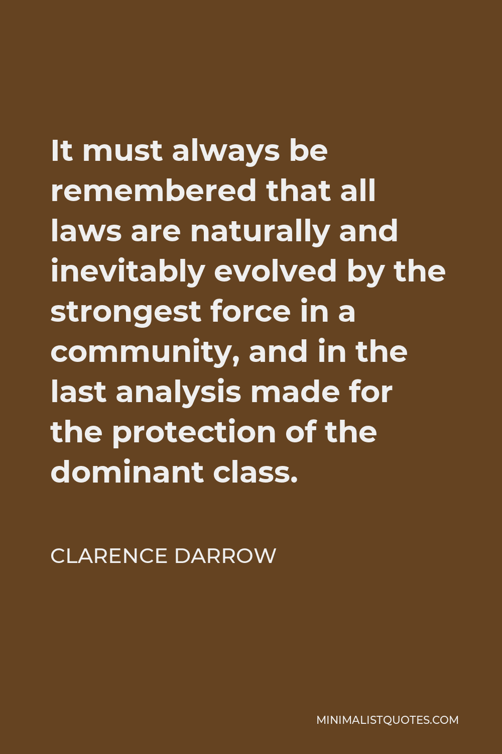 Clarence Darrow Quote - It must always be remembered that all laws are naturally and inevitably evolved by the strongest force in a community, and in the last analysis made for the protection of the dominant class.