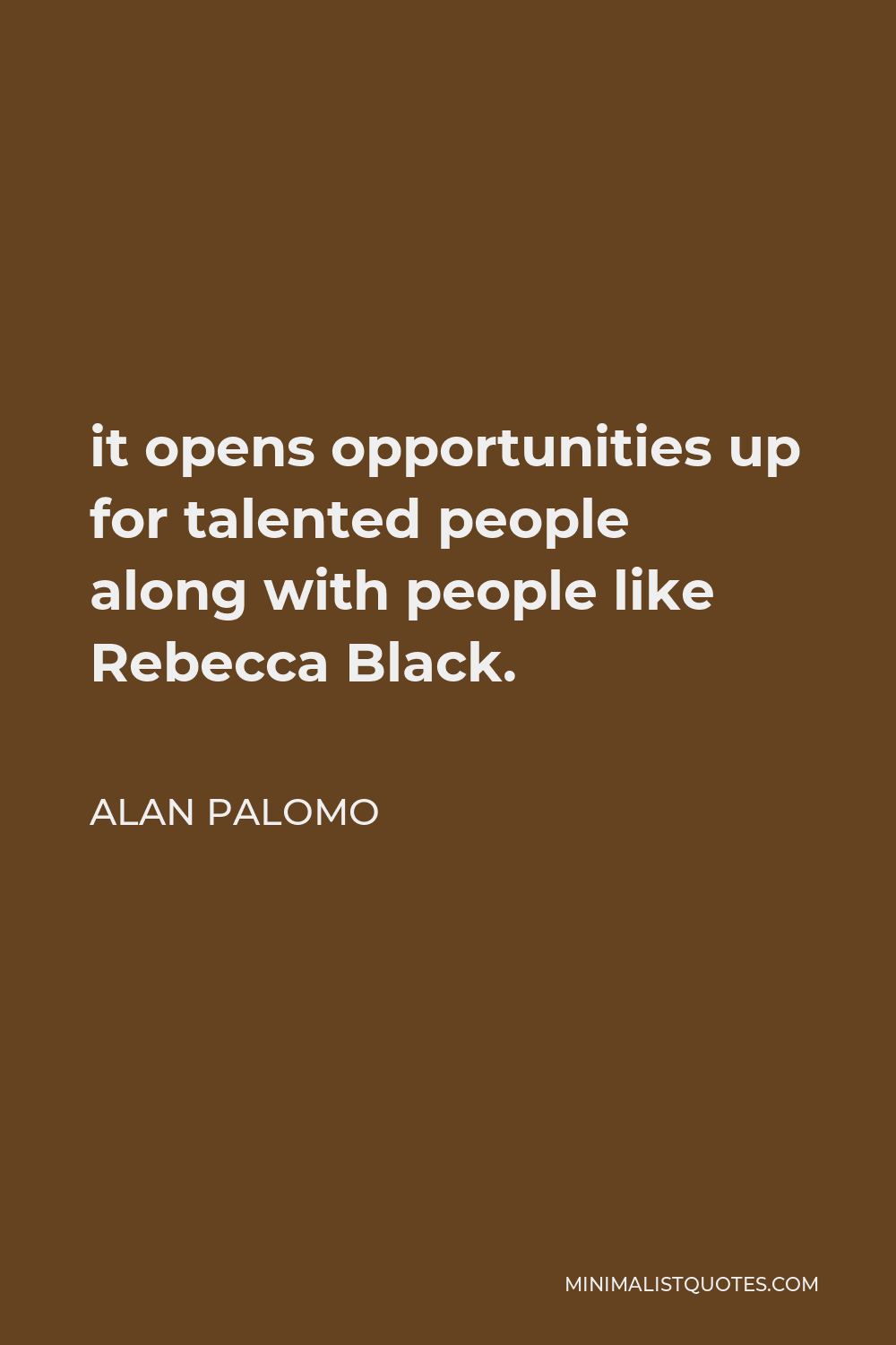 Alan Palomo Quote - it opens opportunities up for talented people along with people like Rebecca Black.