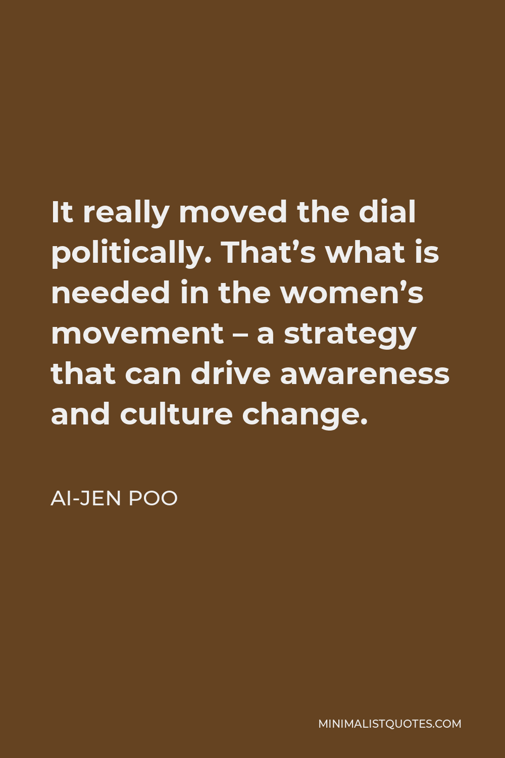 Ai-jen Poo Quote - It really moved the dial politically. That’s what is needed in the women’s movement – a strategy that can drive awareness and culture change.