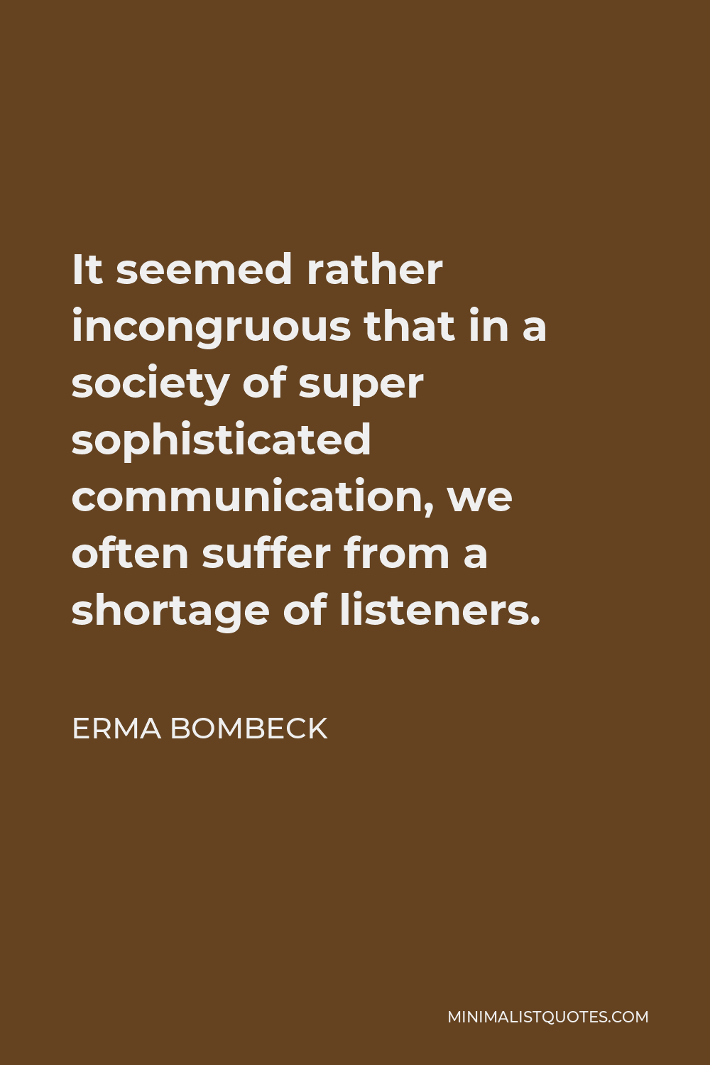 Erma Bombeck Quote - It seemed rather incongruous that in a society of super sophisticated communication, we often suffer from a shortage of listeners.