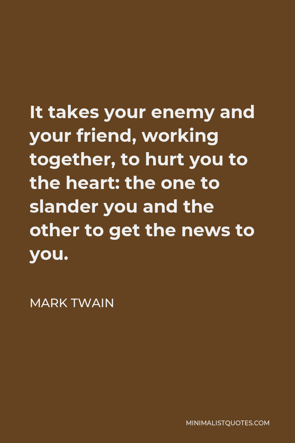 Mark Twain Quote - It takes your enemy and your friend, working together, to hurt you to the heart: the one to slander you and the other to get the news to you.