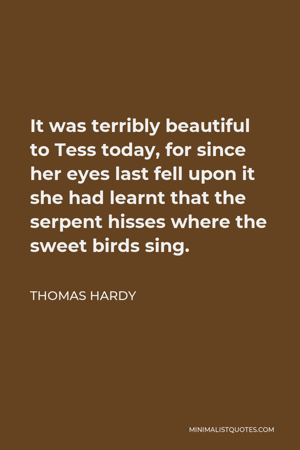 Thomas Hardy Quote - It was terribly beautiful to Tess today, for since her eyes last fell upon it she had learnt that the serpent hisses where the sweet birds sing.