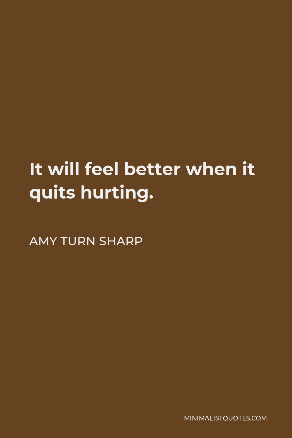 Amy Turn Sharp Quote - It will feel better when it quits hurting.