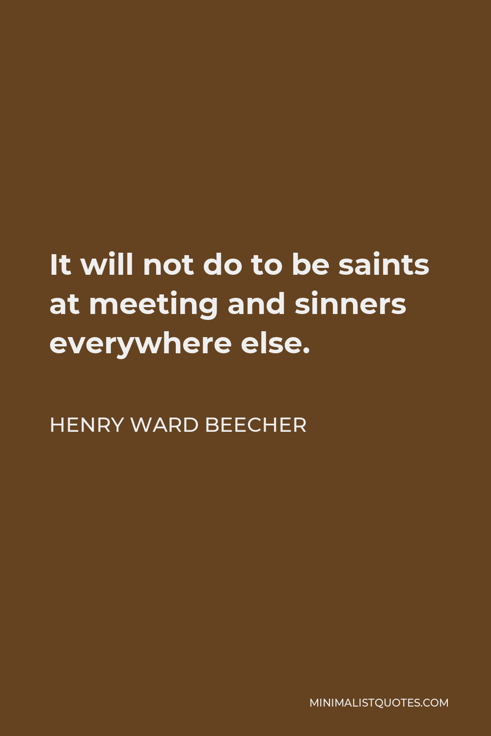 Henry Ward Beecher Quote - It will not do to be saints at meeting and sinners everywhere else.