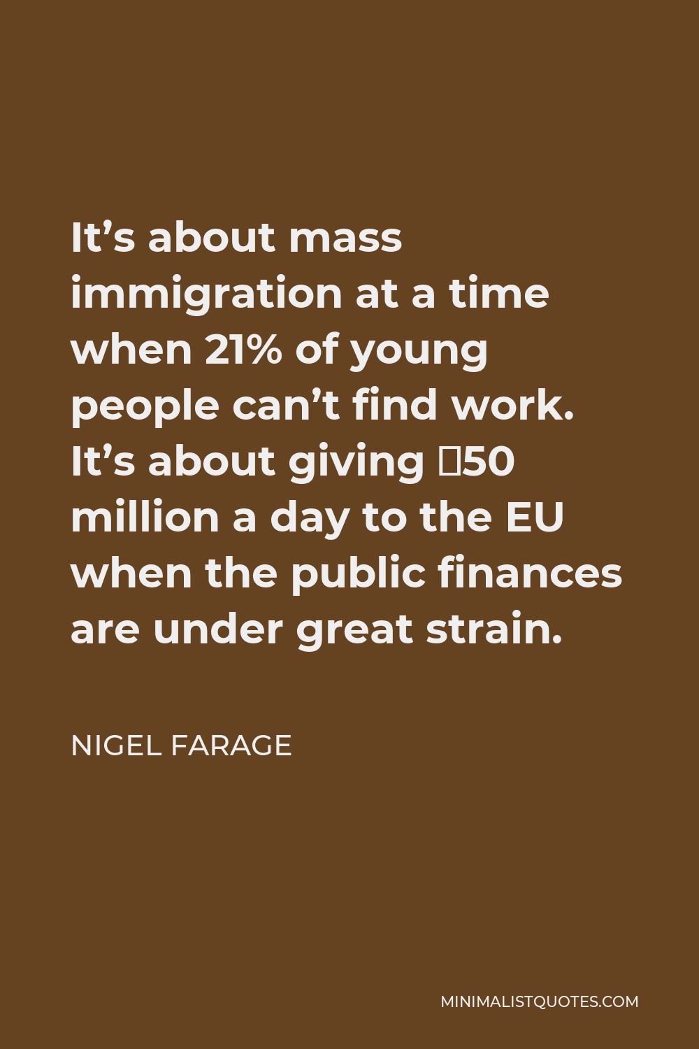 Nigel Farage Quote - It’s about mass immigration at a time when 21% of young people can’t find work. It’s about giving £50 million a day to the EU when the public finances are under great strain.