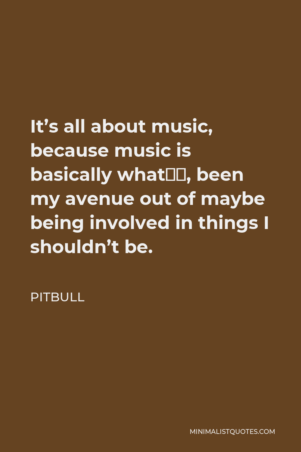 Pitbull Quote - It’s all about music, because music is basically what’s, been my avenue out of maybe being involved in things I shouldn’t be.