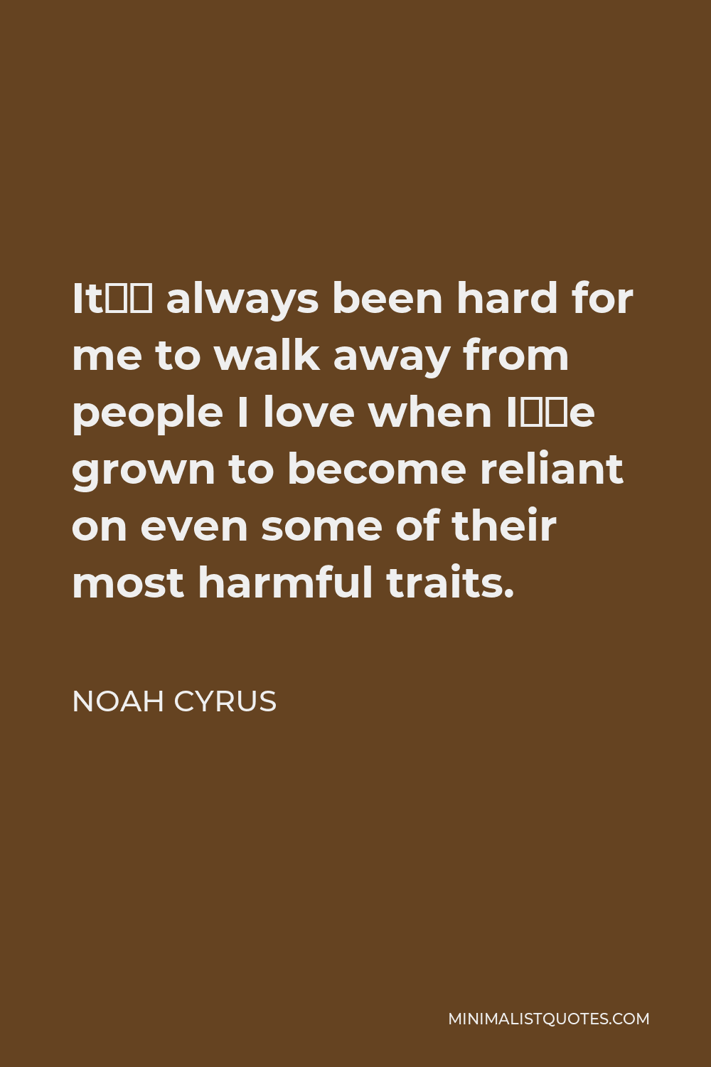Noah Cyrus Quote - It’s always been hard for me to walk away from people I love when I’ve grown to become reliant on even some of their most harmful traits.
