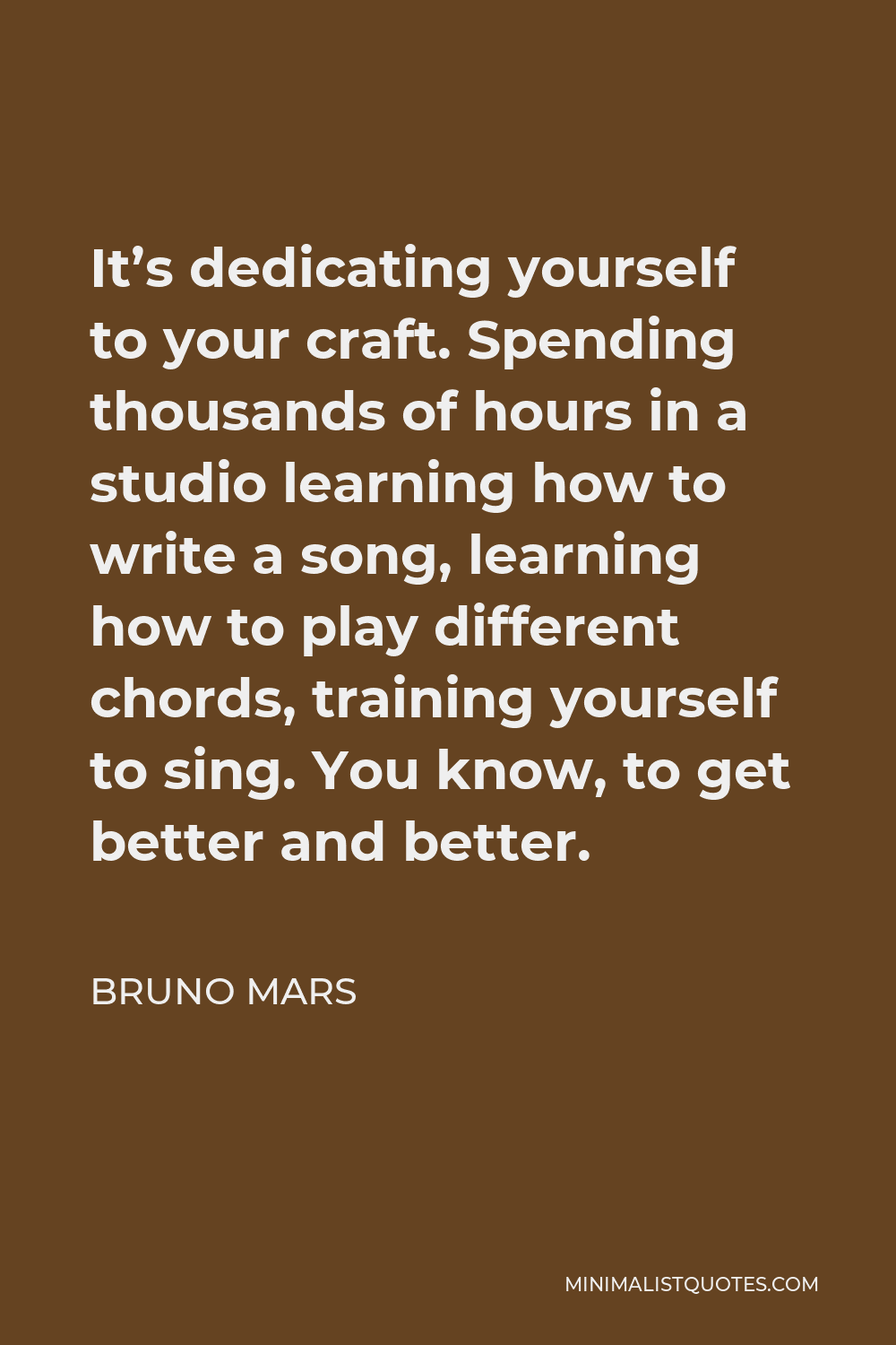 Bruno Mars Quote - It’s dedicating yourself to your craft. Spending thousands of hours in a studio learning how to write a song, learning how to play different chords, training yourself to sing. You know, to get better and better.