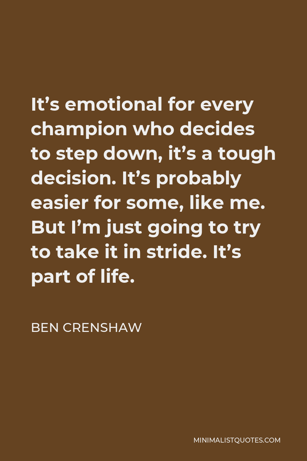 Ben Crenshaw Quote - It’s emotional for every champion who decides to step down, it’s a tough decision. It’s probably easier for some, like me. But I’m just going to try to take it in stride. It’s part of life.