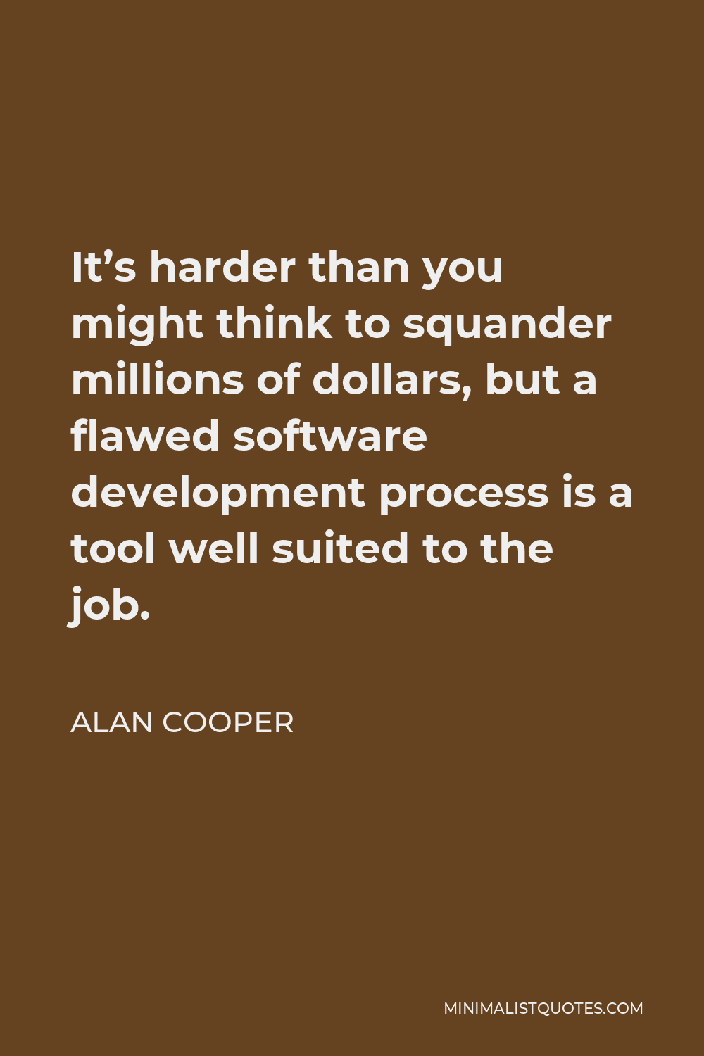 Alan Cooper Quote - It’s harder than you might think to squander millions of dollars, but a flawed software development process is a tool well suited to the job.