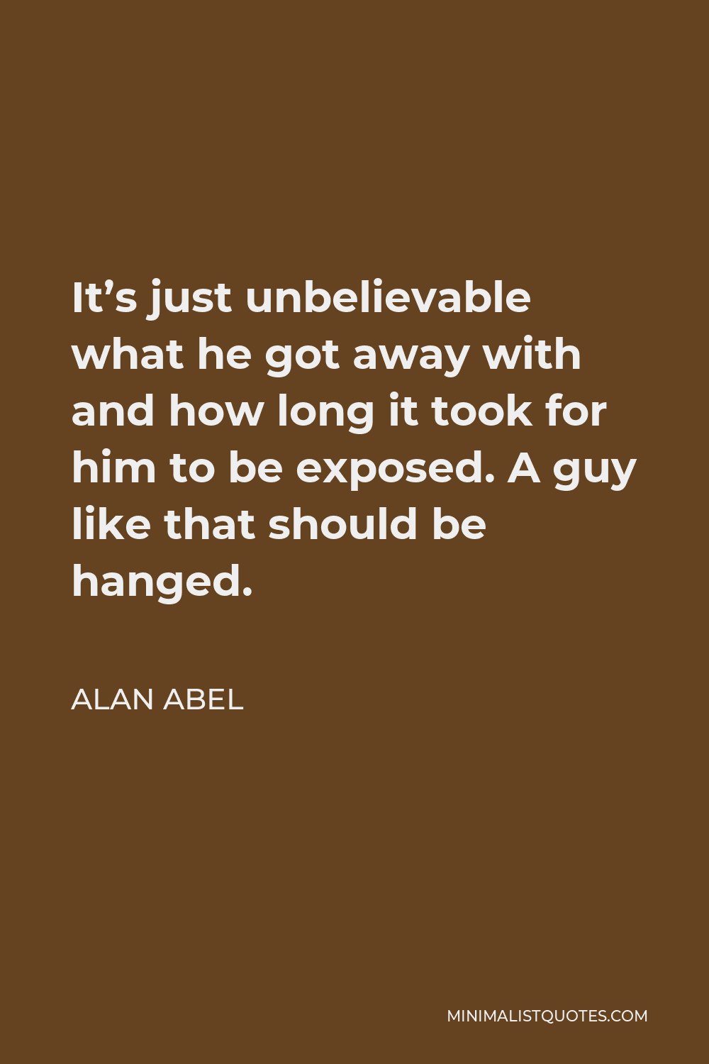 Alan Abel Quote - It’s just unbelievable what he got away with and how long it took for him to be exposed. A guy like that should be hanged.