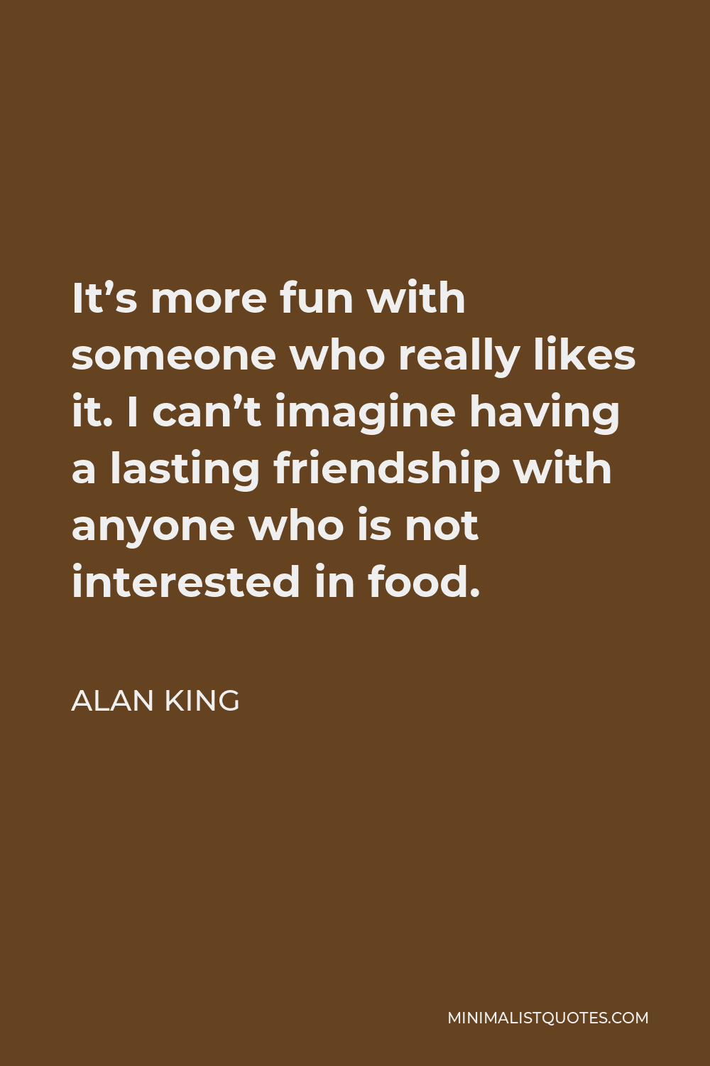 Alan King Quote - It’s more fun with someone who really likes it. I can’t imagine having a lasting friendship with anyone who is not interested in food.