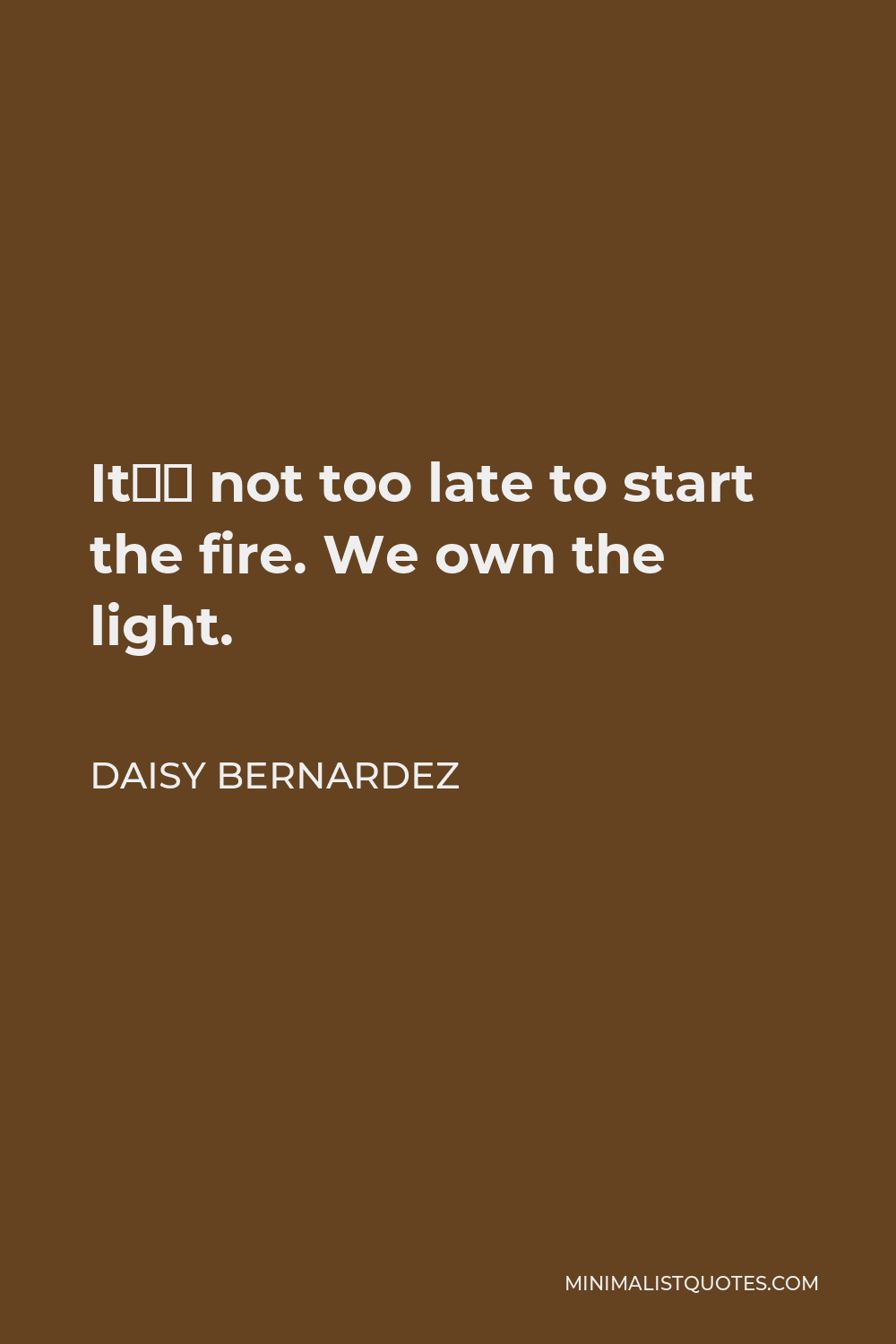 Daisy Bernardez Quote - It’s not too late to start the fire. We own the light.