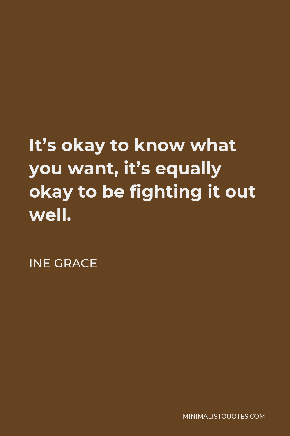 Ine Grace Quote - It’s okay to know what you want, it’s equally okay to be fighting it out well.
