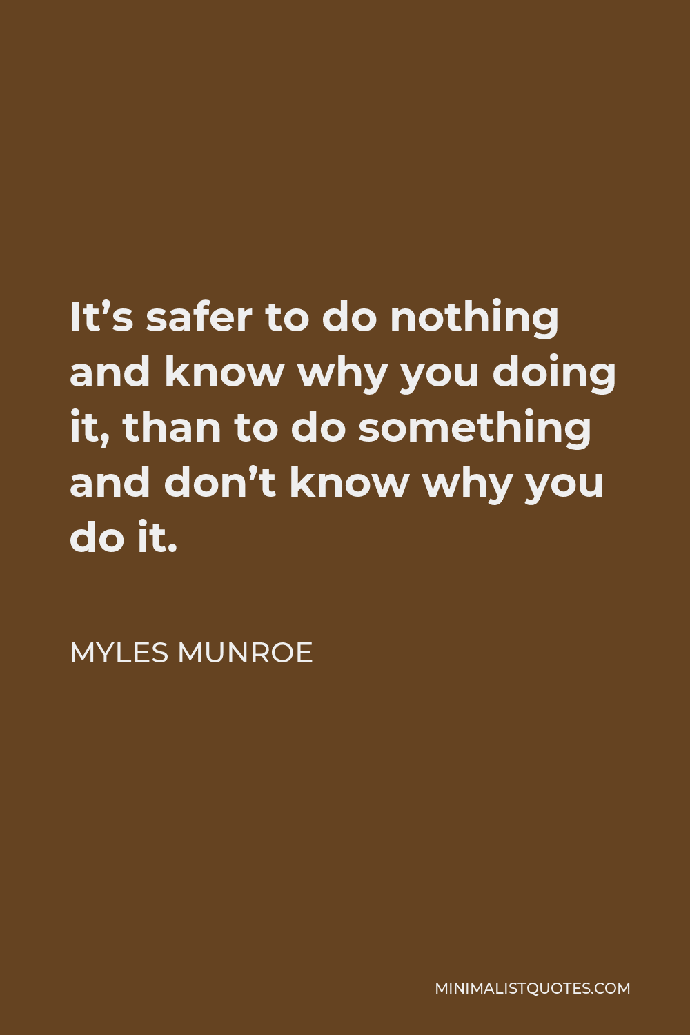 Myles Munroe Quote - It’s safer to do nothing and know why you doing it, than to do something and don’t know why you do it.