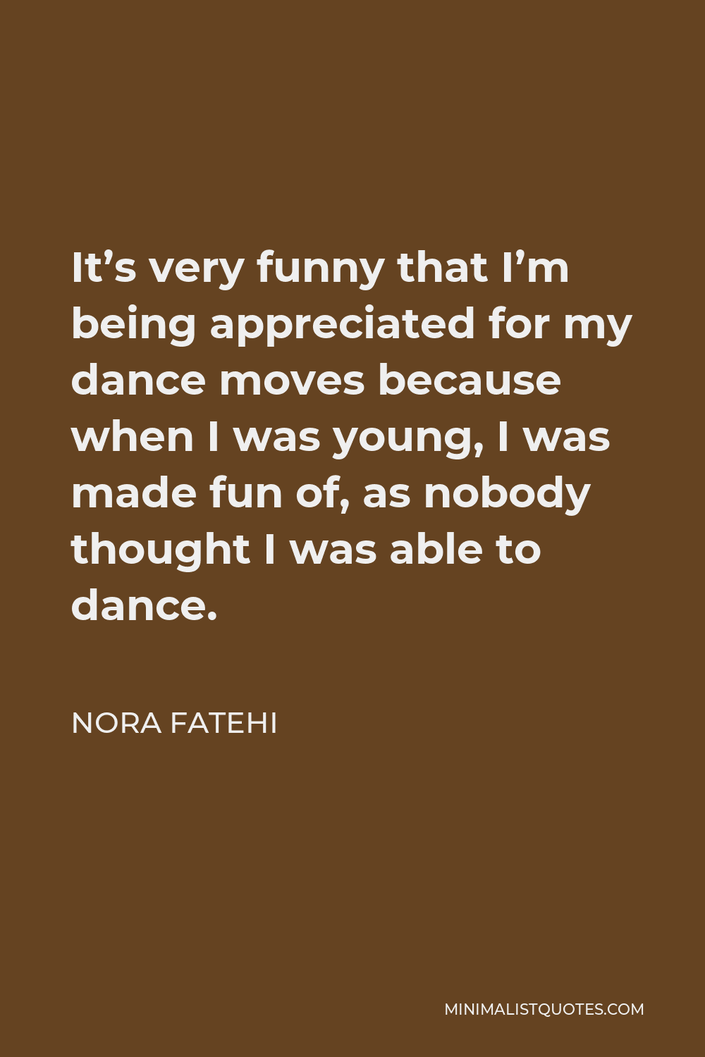 Nora Fatehi Quote - It’s very funny that I’m being appreciated for my dance moves because when I was young, I was made fun of, as nobody thought I was able to dance.