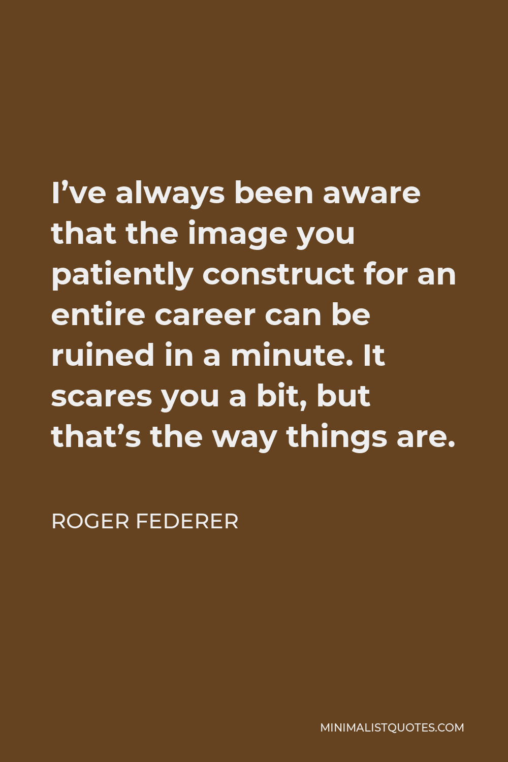 Roger Federer Quote - I’ve always been aware that the image you patiently construct for an entire career can be ruined in a minute. It scares you a bit, but that’s the way things are.