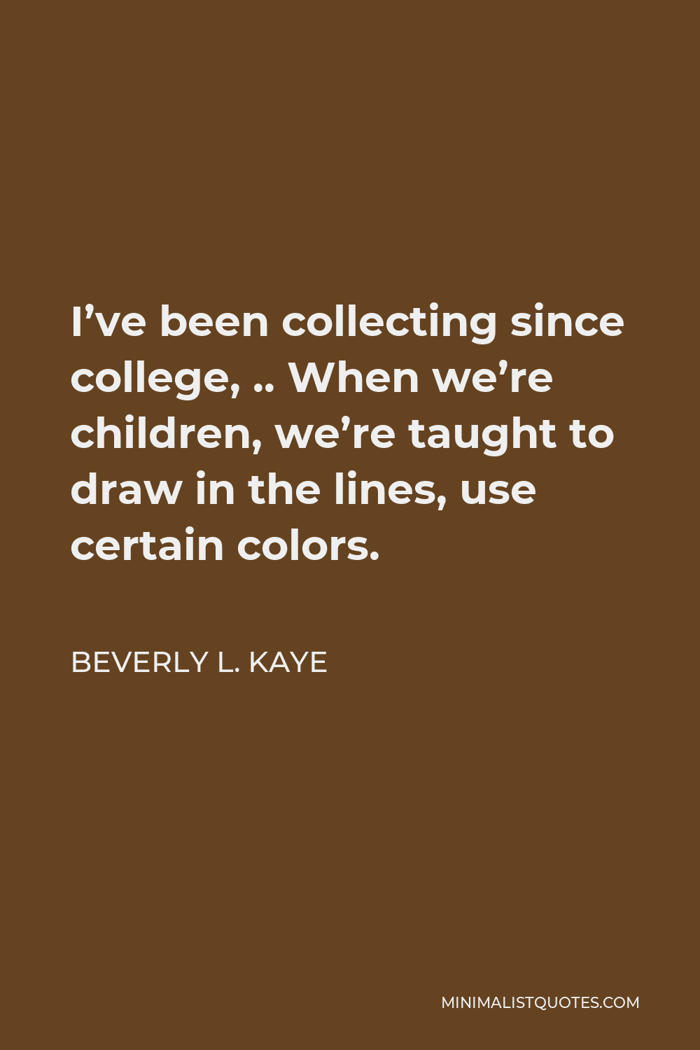 Beverly L. Kaye Quote - I’ve been collecting since college, .. When we’re children, we’re taught to draw in the lines, use certain colors.