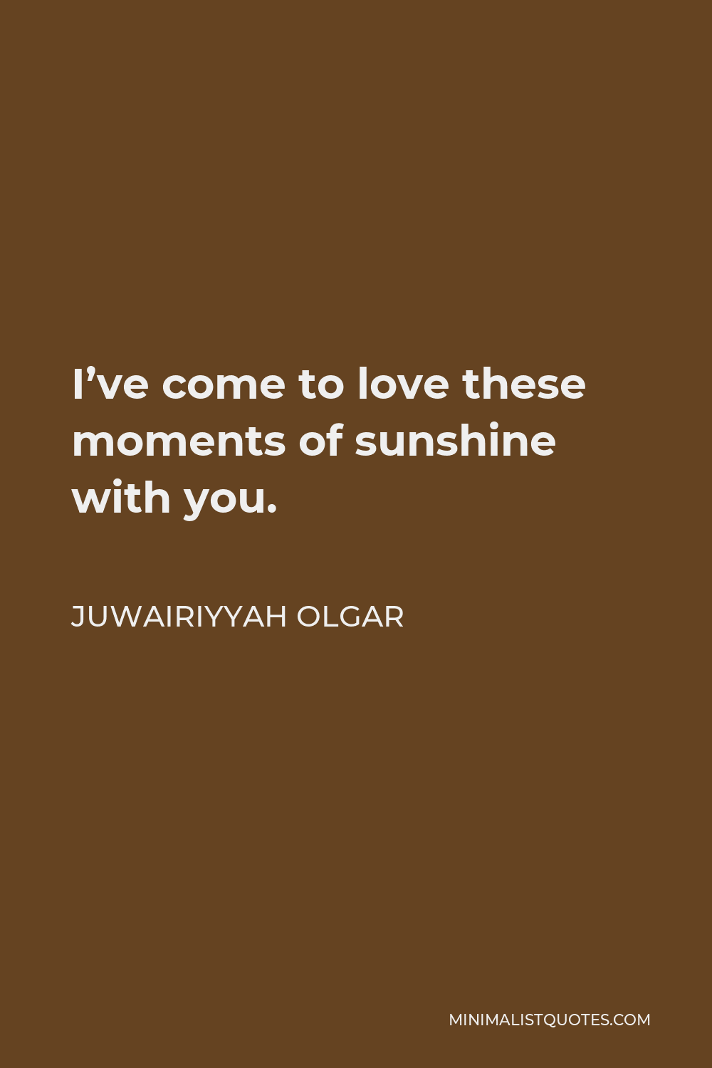 Juwairiyyah Olgar Quote - I’ve come to love these moments of sunshine with you.