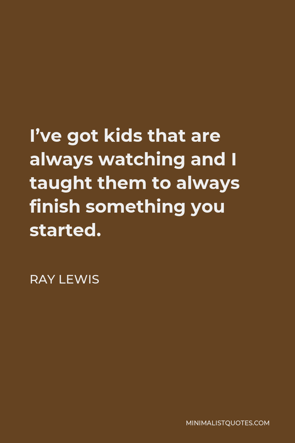 Ray Lewis Quote - I’ve got kids that are always watching and I taught them to always finish something you started.