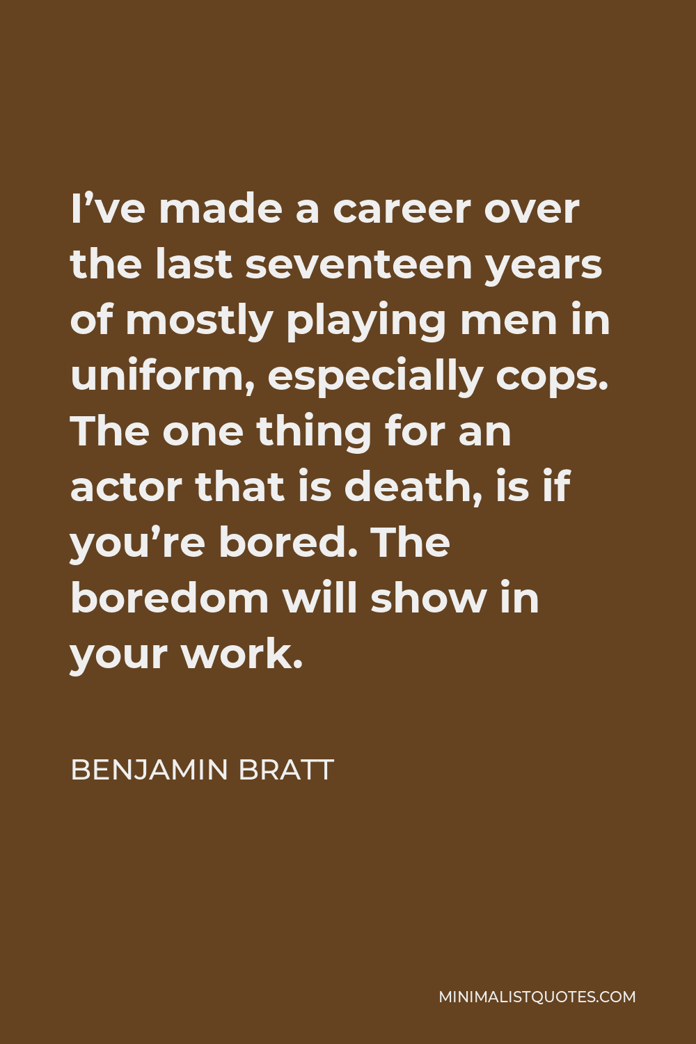 Benjamin Bratt Quote - I’ve made a career over the last seventeen years of mostly playing men in uniform, especially cops. The one thing for an actor that is completely death is if you’re bored, because that boredom will show in your work.
