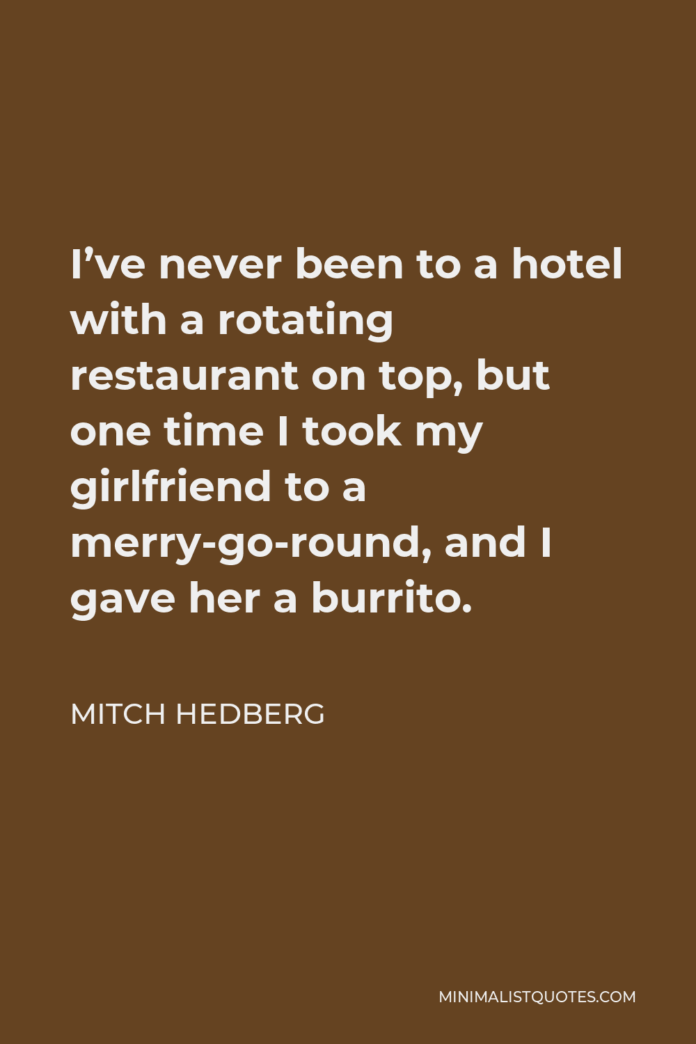 Mitch Hedberg Quote - I’ve never been to a hotel with a rotating restaurant on top, but one time I took my girlfriend to a merry-go-round, and I gave her a burrito.