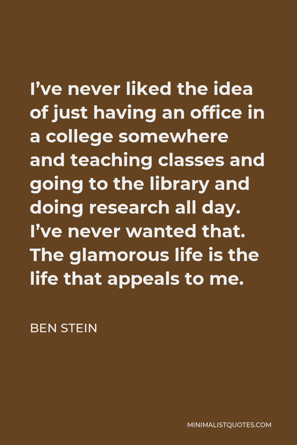 Ben Stein Quote - I’ve never liked the idea of just having an office in a college somewhere and teaching classes and going to the library and doing research all day. I’ve never wanted that. The glamorous life is the life that appeals to me.