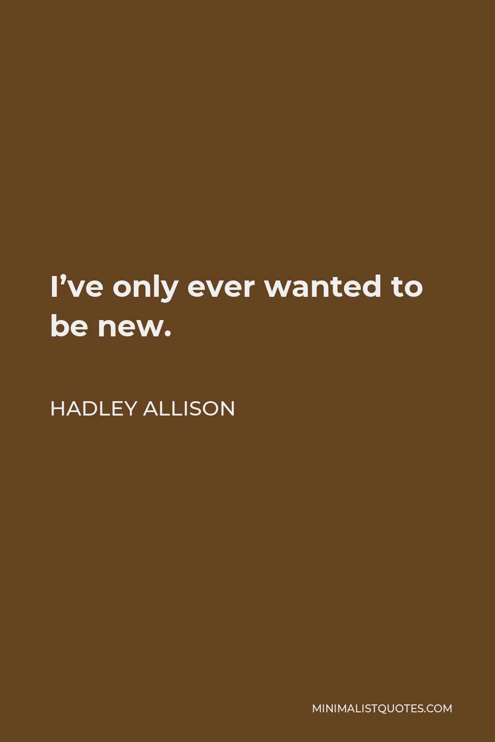Hadley Allison Quote - I’ve only ever wanted to be new.