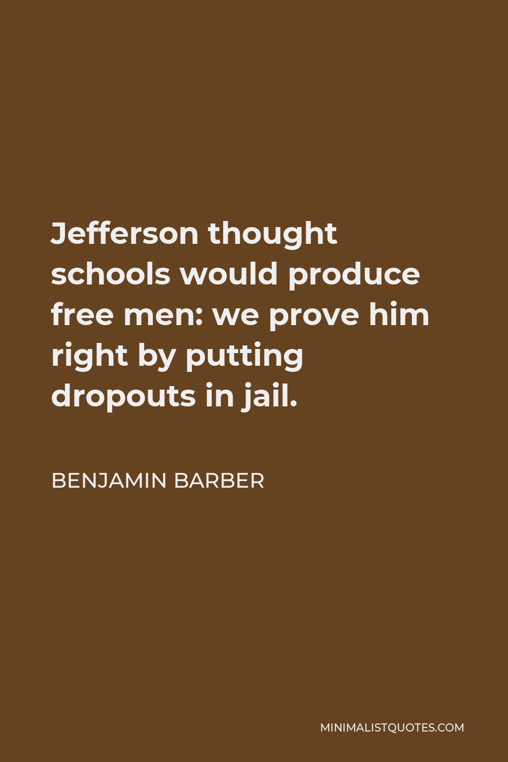 Benjamin Barber Quote - Jefferson thought schools would produce free men: we prove him right by putting dropouts in jail.