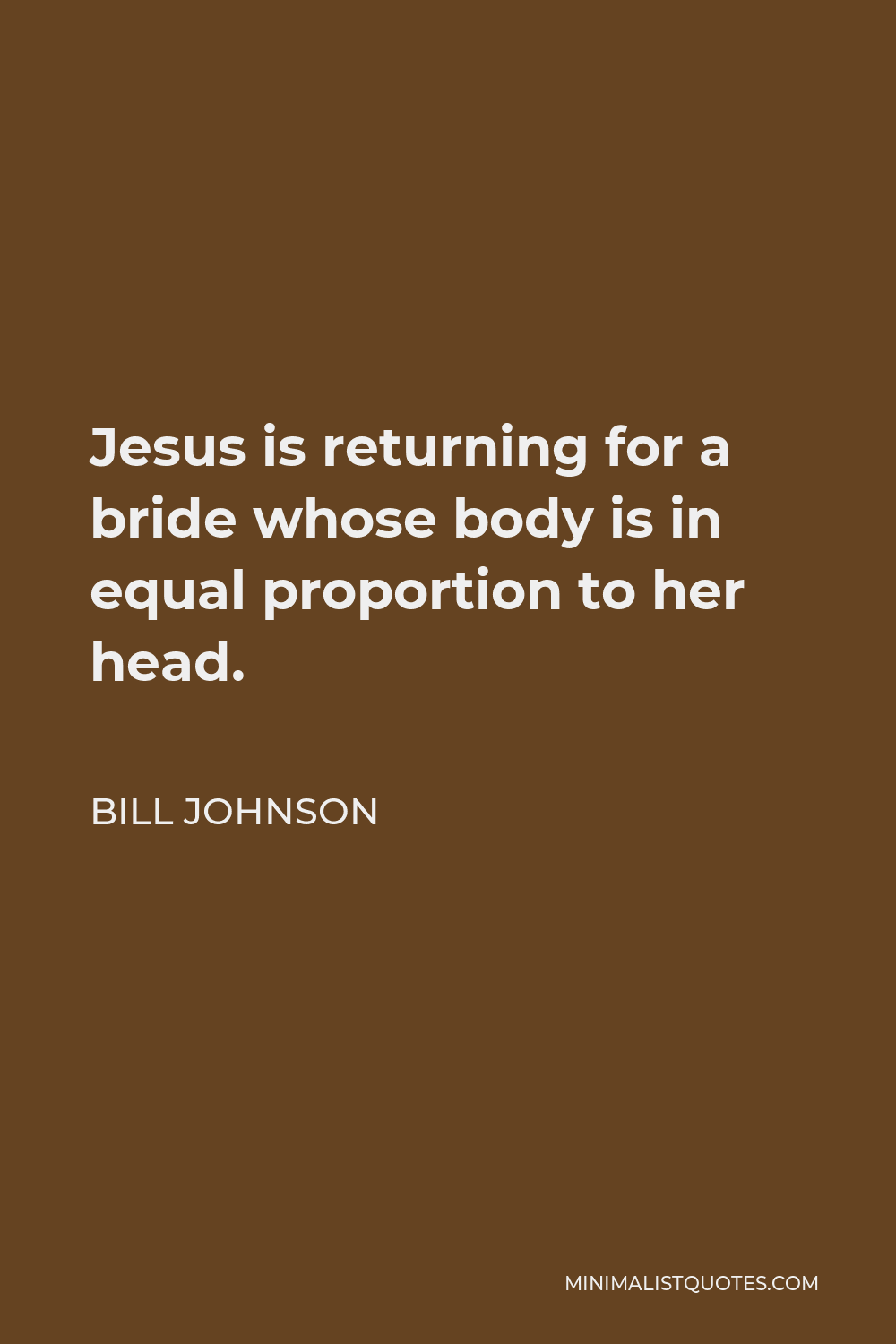 Bill Johnson Quote - Jesus is returning for a bride whose body is in equal proportion to her head.