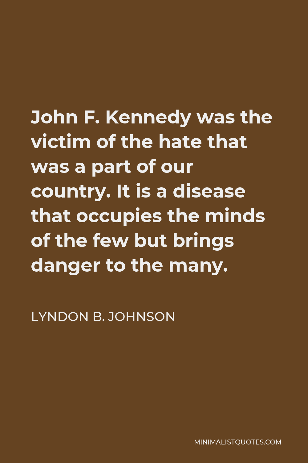 Lyndon B. Johnson Quote - John F. Kennedy was the victim of the hate that was a part of our country. It is a disease that occupies the minds of the few but brings danger to the many.