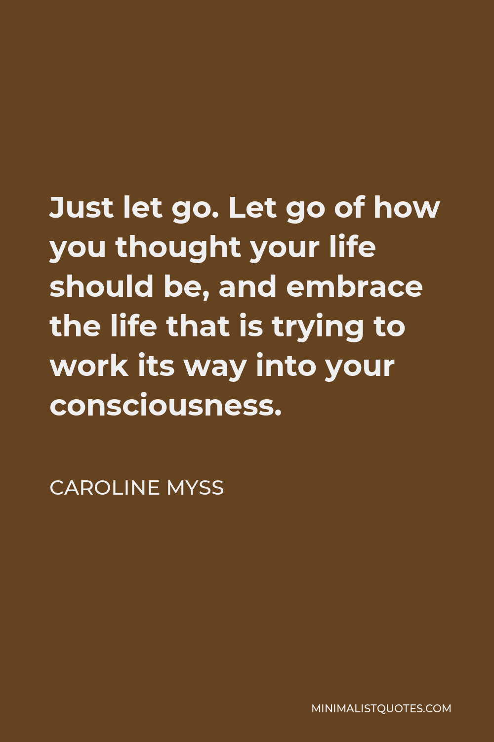 Caroline Myss Quote - Just let go. Let go of how you thought your life should be, and embrace the life that is trying to work its way into your consciousness.