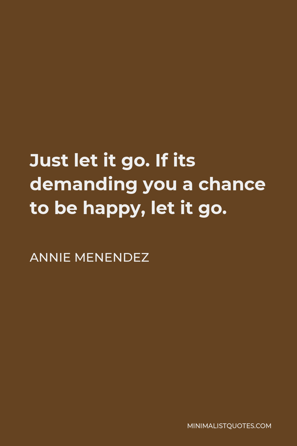 Annie Menendez Quote - Just let it go. If its demanding you a chance to be happy, let it go.
