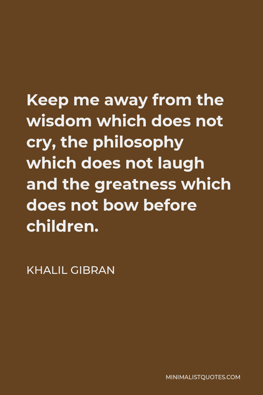 Khalil Gibran Quote - Keep me away from the wisdom which does not cry, the philosophy which does not laugh and the greatness which does not bow before children.